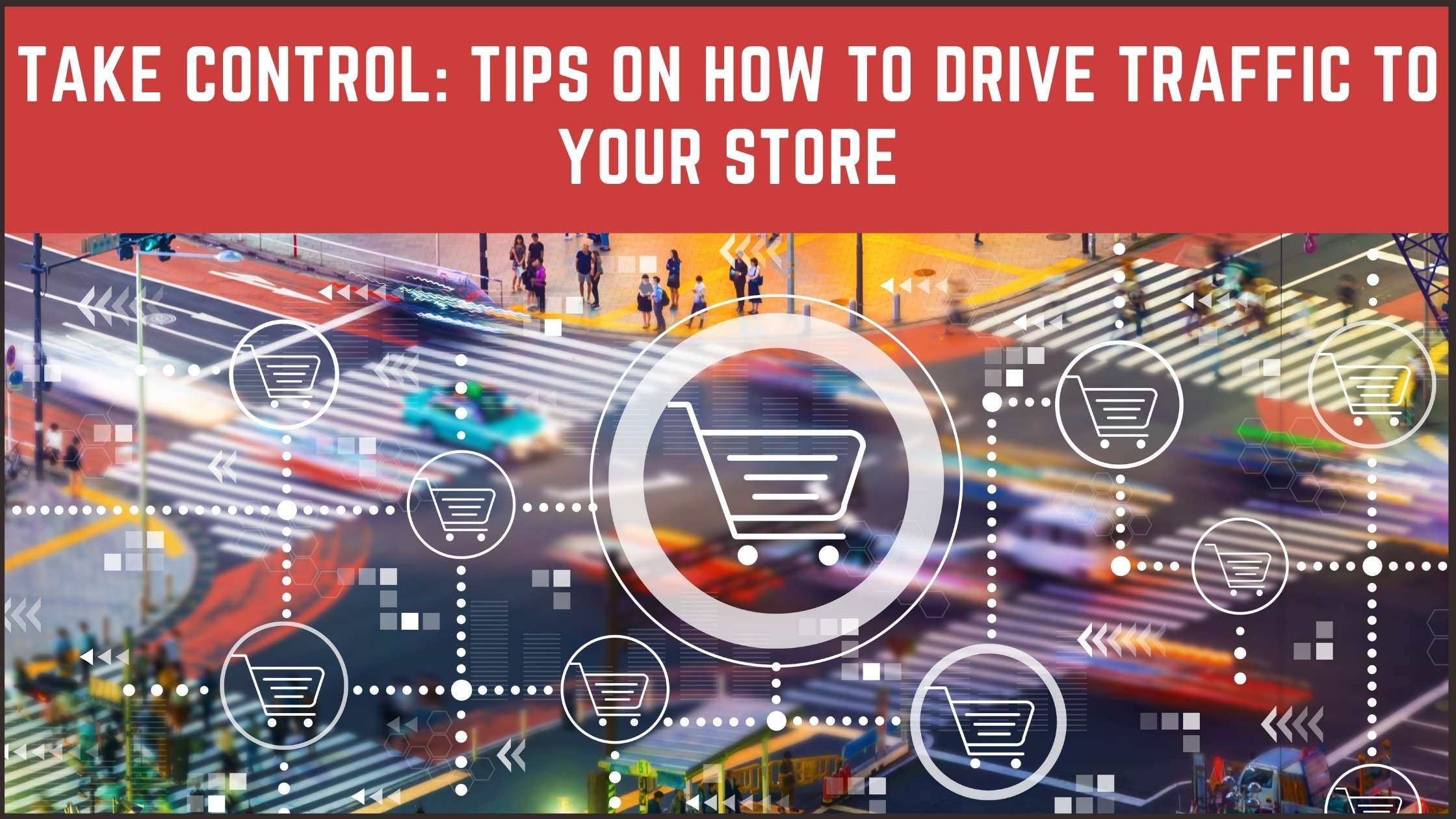 Take Control: Tips on How to Drive Traffic to Your Store Take Control: Tips on How to Drive Traffic to Your Store